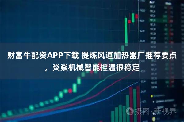 财富牛配资APP下载 提炼风道加热器厂推荐要点，炎焱机械智能控温很稳定