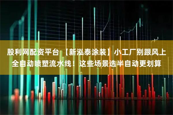 股利网配资平台 【新泓泰涂装】小工厂别跟风上全自动喷塑流水线！这些场景选半自动更划算