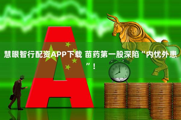 慧眼智行配资APP下载 苗药第一股深陷“内忧外患”！