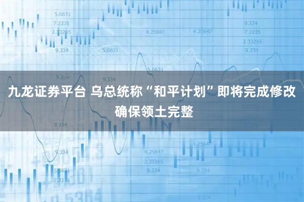 九龙证券平台 乌总统称“和平计划”即将完成修改 确保领土完整