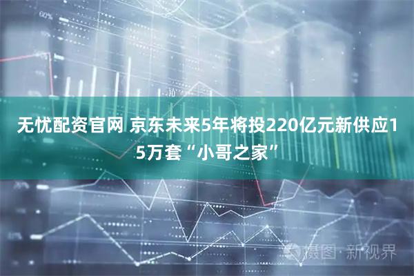 无忧配资官网 京东未来5年将投220亿元新供应15万套“小哥之家”