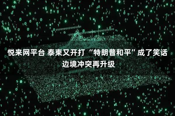 悦来网平台 泰柬又开打 “特朗普和平”成了笑话 边境冲突再升级