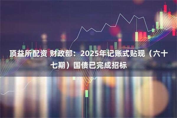 顶益所配资 财政部：2025年记账式贴现（六十七期）国债已完成招标