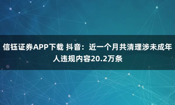 信钰证券APP下载 抖音：近一个月共清理涉未成年人违规内容20.2万条