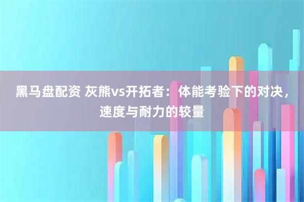 黑马盘配资 灰熊vs开拓者：体能考验下的对决，速度与耐力的较量