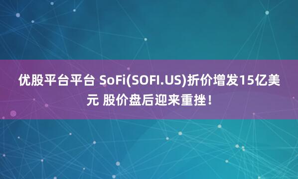 优股平台平台 SoFi(SOFI.US)折价增发15亿美元 股价盘后迎来重挫！