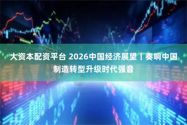 大资本配资平台 2026中国经济展望丨奏响中国制造转型升级时代强音