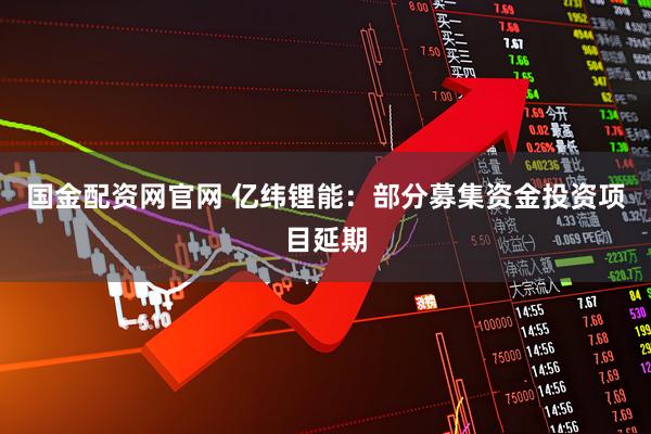 国金配资网官网 亿纬锂能：部分募集资金投资项目延期