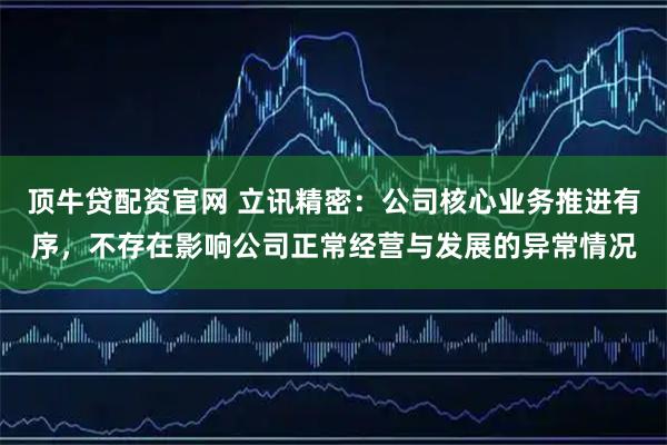 顶牛贷配资官网 立讯精密：公司核心业务推进有序，不存在影响公司正常经营与发展的异常情况