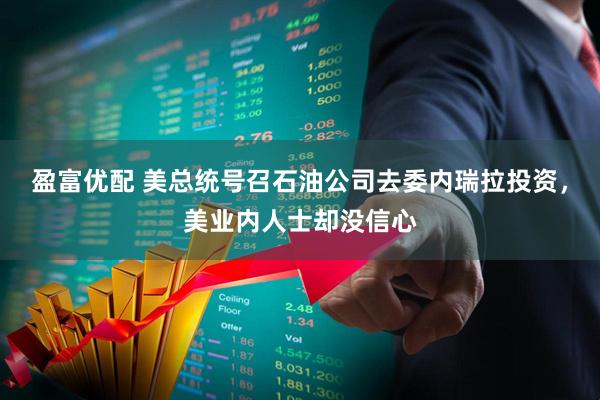 盈富优配 美总统号召石油公司去委内瑞拉投资，美业内人士却没信心