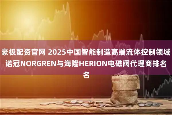 豪极配资官网 2025中国智能制造高端流体控制领域诺冠NORGREN与海隆HERION电磁阀代理商排名