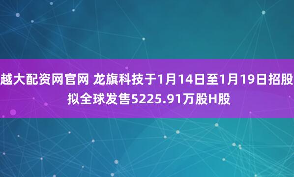 越大配资网官网 龙旗科技于1月14日至1月19日招股 拟全球发售5225.91万股H股