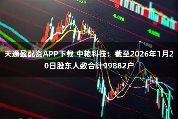天通盈配资APP下载 中粮科技：截至2026年1月20日股东人数合计99882户