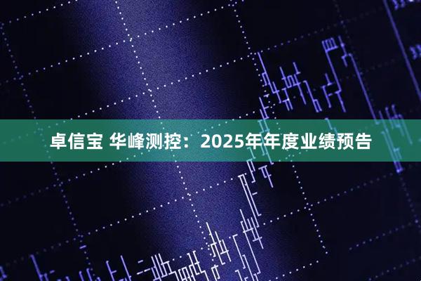 卓信宝 华峰测控：2025年年度业绩预告
