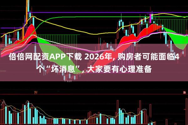 倍倍网配资APP下载 2026年, 购房者可能面临4个“坏消息”, 大家要有心理准备