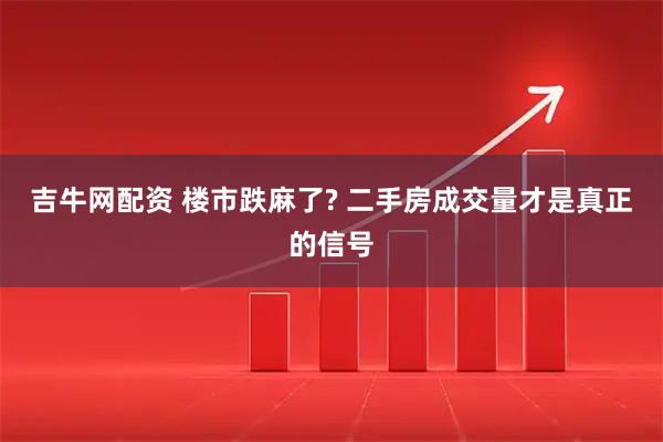 吉牛网配资 楼市跌麻了? 二手房成交量才是真正的信号