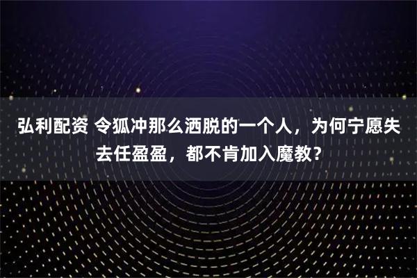 弘利配资 令狐冲那么洒脱的一个人，为何宁愿失去任盈盈，都不肯加入魔教？