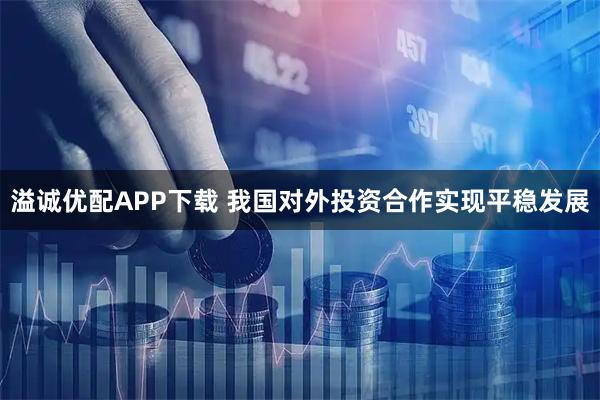 溢诚优配APP下载 我国对外投资合作实现平稳发展