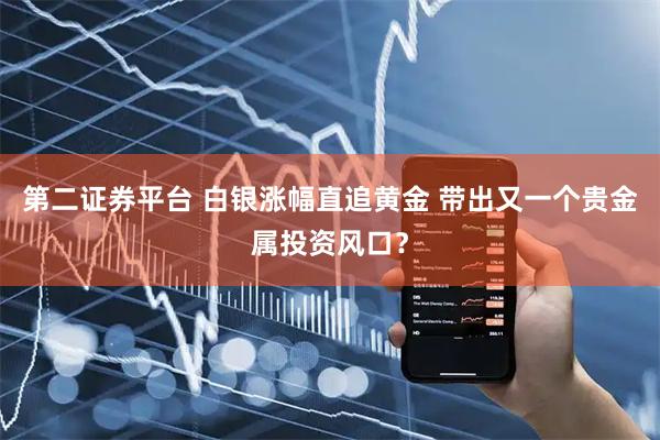 第二证券平台 白银涨幅直追黄金 带出又一个贵金属投资风口？