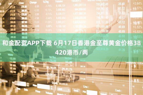 和金配资APP下载 6月17日香港金至尊黄金价格38420港币/两