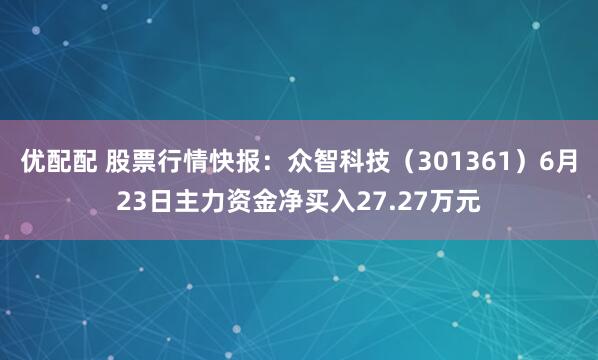 优配配 股票行情快报：众智科技（301361）6月23日主力资金净买入27.27万元
