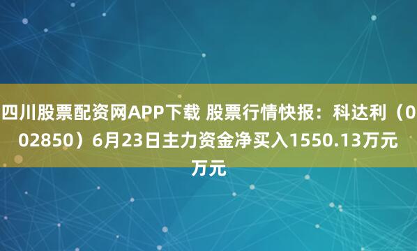 四川股票配资网APP下载 股票行情快报：科达利（002850）6月23日主力资金净买入1550.13万元