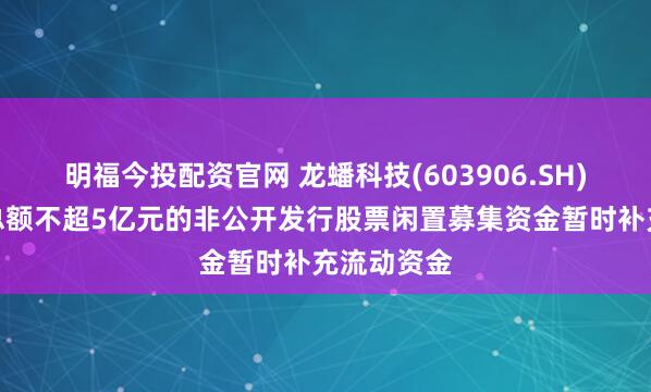 明福今投配资官网 龙蟠科技(603906.SH)：拟使用总额不超5亿元的非公开发行股票闲置募集资金暂时补充流动资金