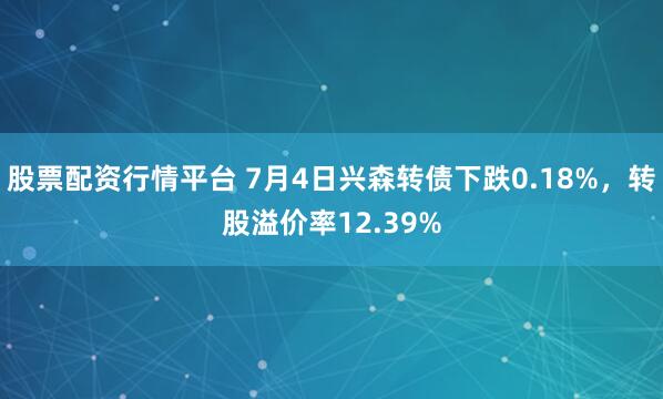 股票配资行情平台 7月4日兴森转债下跌0.18%，转股溢价率12.39%