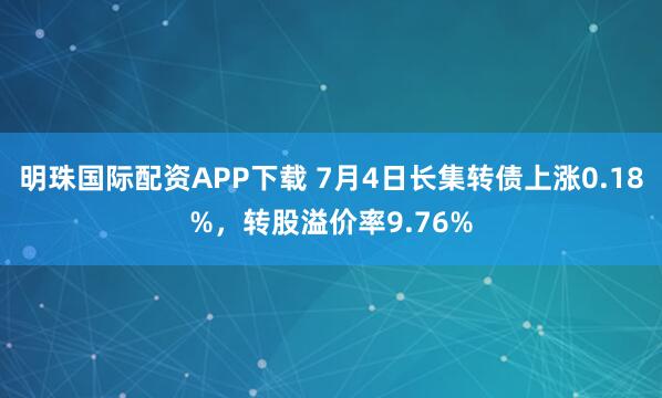 明珠国际配资APP下载 7月4日长集转债上涨0.18%，转股溢价率9.76%