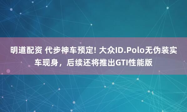 明道配资 代步神车预定! 大众ID.Polo无伪装实车现身，后续还将推出GTI性能版