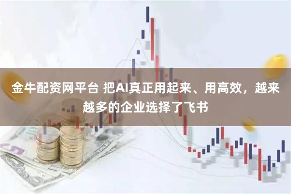 金牛配资网平台 把AI真正用起来、用高效，越来越多的企业选择了飞书