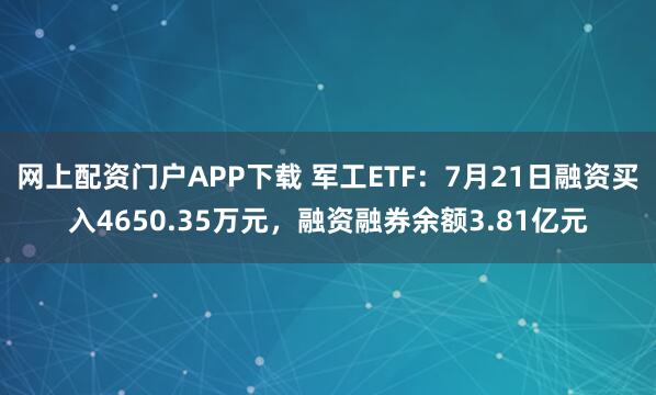 网上配资门户APP下载 军工ETF：7月21日融资买入4650.35万元，融资融券余额3.81亿元
