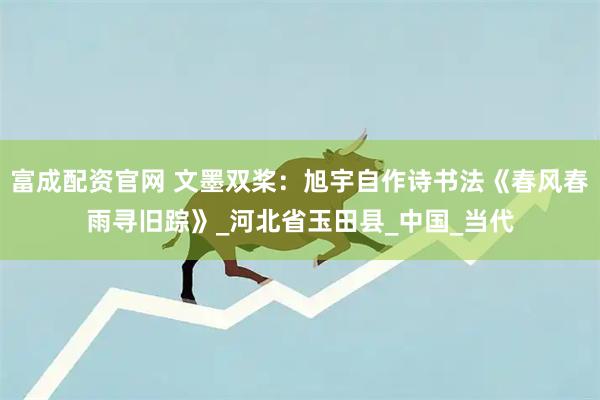 富成配资官网 文墨双桨：旭宇自作诗书法《春风春雨寻旧踪》_河北省玉田县_中国_当代