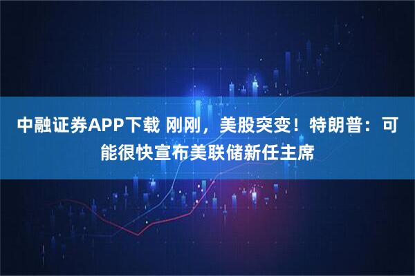 中融证券APP下载 刚刚，美股突变！特朗普：可能很快宣布美联储新任主席
