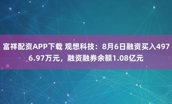 富祥配资APP下载 观想科技：8月6日融资买入4976.97万元，融资融券余额1.08亿元