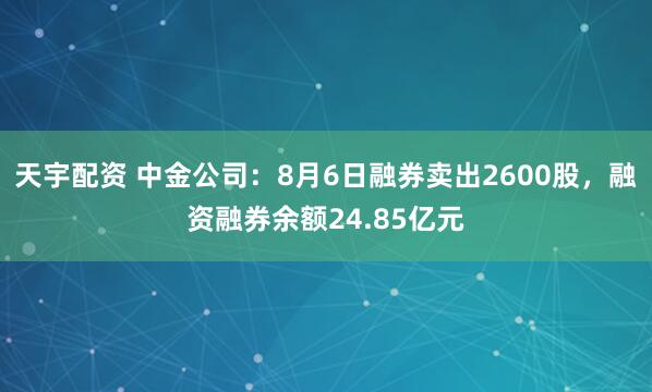 天宇配资 中金公司：8月6日融券卖出2600股，融资融券余额24.85亿元