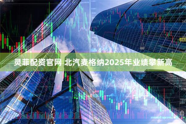 灵菲配资官网 北汽麦格纳2025年业绩攀新高
