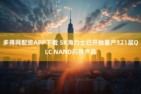 多得网配资APP下载 SK海力士已开始量产321层QLC NAND闪存产品