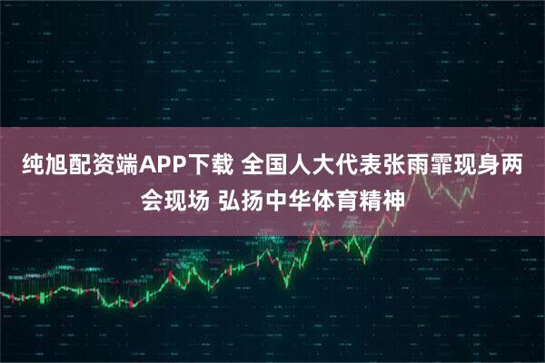 纯旭配资端APP下载 全国人大代表张雨霏现身两会现场 弘扬中华体育精神