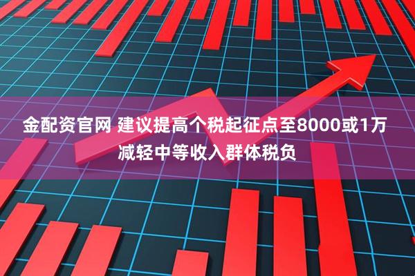 金配资官网 建议提高个税起征点至8000或1万 减轻中等收入群体税负