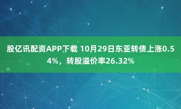 股亿讯配资APP下载 10月29日东亚转债上涨0.54%，转股溢价率26.32%