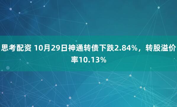 思考配资 10月29日神通转债下跌2.84%，转股溢价率10.13%