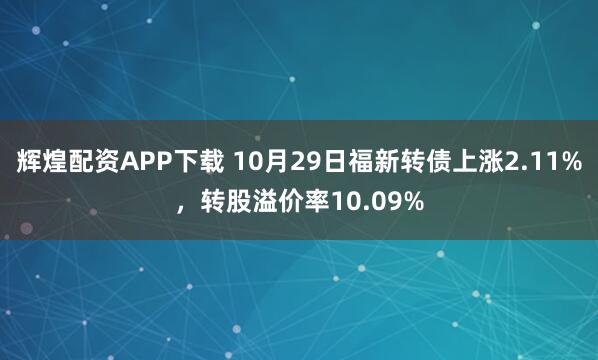 辉煌配资APP下载 10月29日福新转债上涨2.11%，转股溢价率10.09%