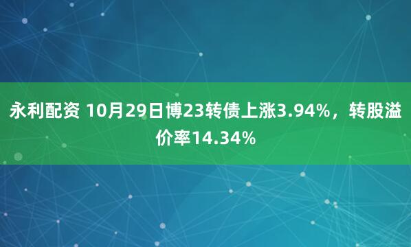 永利配资 10月29日博23转债上涨3.94%，转股溢价率14.34%