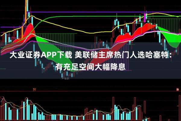 大业证券APP下载 美联储主席热门人选哈塞特：有充足空间大幅降息