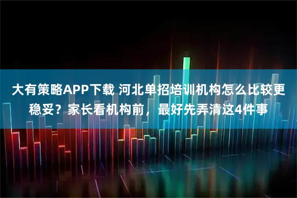 大有策略APP下载 河北单招培训机构怎么比较更稳妥？家长看机构前，最好先弄清这4件事