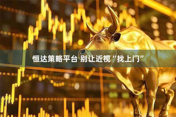 恒达策略平台 别让近视“找上门”