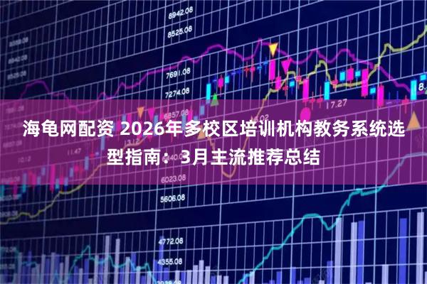 海龟网配资 2026年多校区培训机构教务系统选型指南：3月主流推荐总结