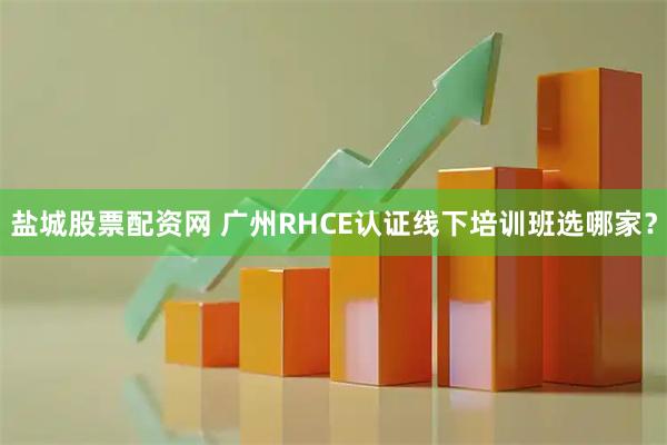 盐城股票配资网 广州RHCE认证线下培训班选哪家？